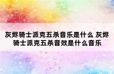 灰烬骑士派克五杀音乐是什么 灰烬骑士派克五杀音效是什么音乐